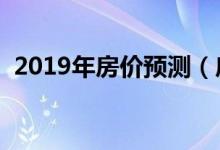 2019年房价预测（房价最新消息你知道吗）