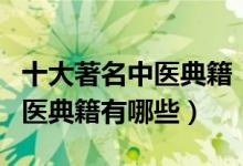 十大著名中医典籍（中医经典名著盘点知名中医典籍有哪些）