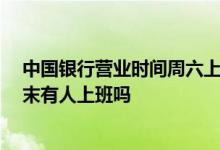 中国银行营业时间周六上班吗 中国银行营业时间是几点 周末有人上班吗