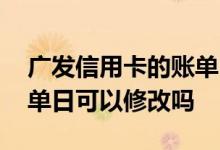 广发信用卡的账单日如何修改 广发信用卡账单日可以修改吗