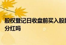 股权登记日收盘前买入股票分红吗 股权登记日买入股票可以分红吗 