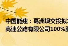 中国能建：葛洲坝交投拟19.8亿元转让葛洲坝集团四川内遂高速公路有限公司100%股权