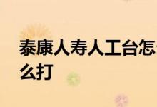 泰康人寿人工台怎么打 泰康人寿人工服务怎么打