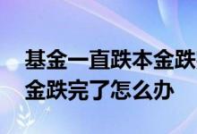 基金一直跌本金跌完了怎么办 基金一直跌本金跌完了怎么办