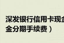 深发银行信用卡现金分期（深发银行信用卡现金分期手续费）