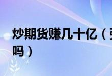 炒期货赚几十亿（张谒之炒期货赚1亿元真的吗）
