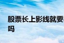 股票长上影线就要卖出吗 股票长上影线要卖吗