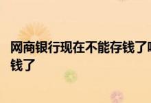 网商银行现在不能存钱了吗 网商银行的随意存为什么不能存钱了