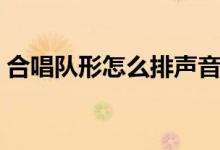 合唱队形怎么排声音最好（合唱队形怎么排）