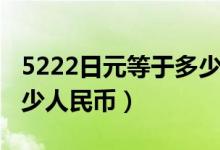 5222日元等于多少人民币（5832日币等于多少人民币）