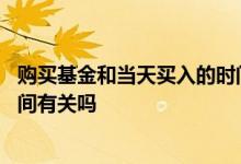 购买基金和当天买入的时间有关吗 购买基金和当天买入的时间有关吗