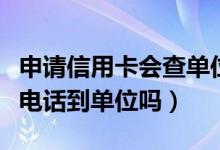 申请信用卡会查单位信息吗（申请信用卡会打电话到单位吗）
