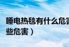 睡电热毯有什么危害（睡电热毯对人体都有哪些危害）