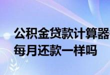 公积金贷款计算器每月还款明细 公积金贷款每月还款一样吗