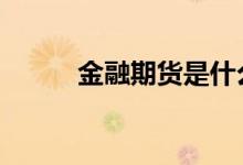 金融期货是什么 期货属于金融吗