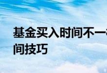 基金买入时间不一样净值怎么算 基金买入时间技巧