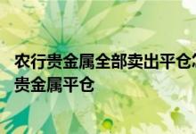 农行贵金属全部卖出平仓怎么操作 工商银行：如何办理账户贵金属平仓