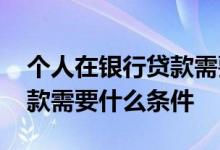 个人在银行贷款需要什么条件 个人在银行贷款需要什么条件