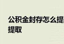 公积金封存怎么提取支付宝 公积金封存怎么提取
