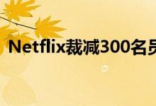 Netflix裁减300名员工以应对收入增长放缓