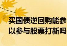 买国债逆回购能参与打新股吗 国债逆回购可以参与股票打新吗