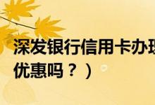 深发银行信用卡办理（深发银行信用卡周五有优惠吗？）