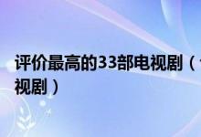 评价最高的33部电视剧（评价最高的电视剧排行榜高评分电视剧）