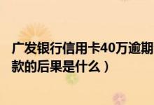 广发银行信用卡40万逾期会坐牢吗（深发银行信用卡逾期还款的后果是什么）