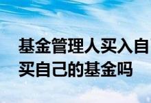基金管理人买入自己的基金 基金管理人可以买自己的基金吗