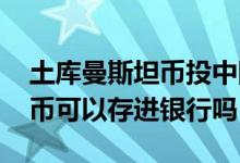 土库曼斯坦币投中国项目可以吗 土库曼斯坦币可以存进银行吗