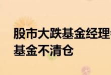 股市大跌基金经理会清仓吗 股票大跌为什么基金不清仓