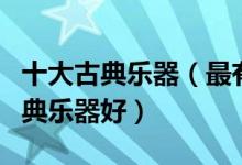 十大古典乐器（最有气质的十大乐器学哪种古典乐器好）