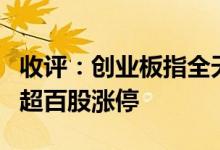 收评：创业板指全天大涨2.33%两市连续两日超百股涨停