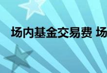 场内基金交易费 场内基金交易要保证金吗