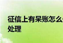 征信上有呆账怎么处理方法 征信有呆账怎么处理