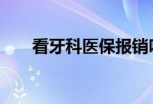 看牙科医保报销吗 医保牙科报销范围