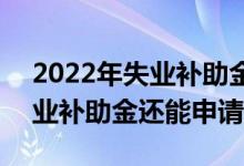 2022年失业补助金是否还会发放 2022年失业补助金还能申请吗 