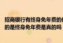 招商银行有终身免年费的信用卡吗 我办的这张信用卡上面写的是终身免年费是真的吗