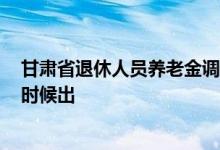 甘肃省退休人员养老金调整方法 2022养老金调整方案什么时候出 