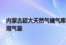内蒙古超大天然气储气库建成投产可保障1亿家庭连续10天用气量