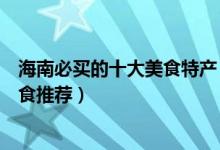 海南必买的十大美食特产（海南美食特产有哪些海南特产零食推荐）