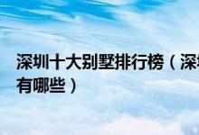 深圳十大别墅排行榜（深圳别墅区排名深圳最贵的别墅楼盘有哪些）