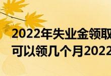 2022年失业金领取标准多少钱一个月 失业金可以领几个月2022 