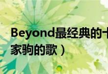 Beyond最经典的十首歌（黄家驹歌曲推荐黄家驹的歌）