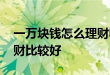 一万块钱怎么理财收益最大 一万块钱怎么理财比较好