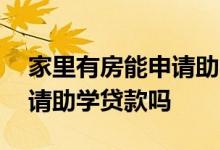 家里有房能申请助学贷款吗 家里有房可以申请助学贷款吗