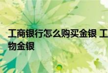 工商银行怎么购买金银 工商银行：如何通过网上银行购买实物金银
