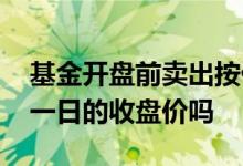 基金开盘前卖出按什么价格 基金开盘价是前一日的收盘价吗