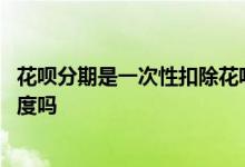 花呗分期是一次性扣除花呗额度吗 花呗分期是一次性扣除额度吗
