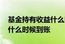 基金持有收益什么时候出来 基金的持有收益什么时候到账